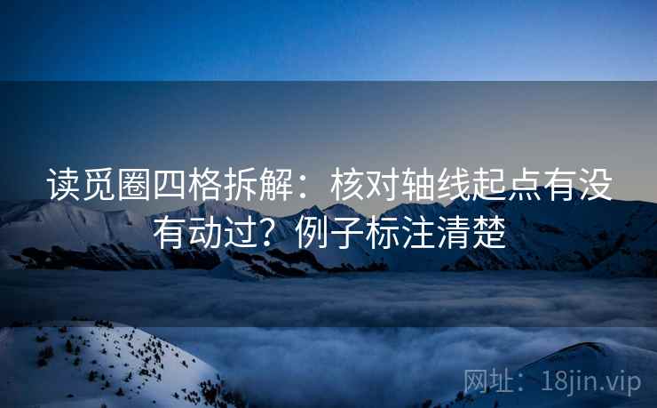 读觅圈四格拆解：核对轴线起点有没有动过？例子标注清楚