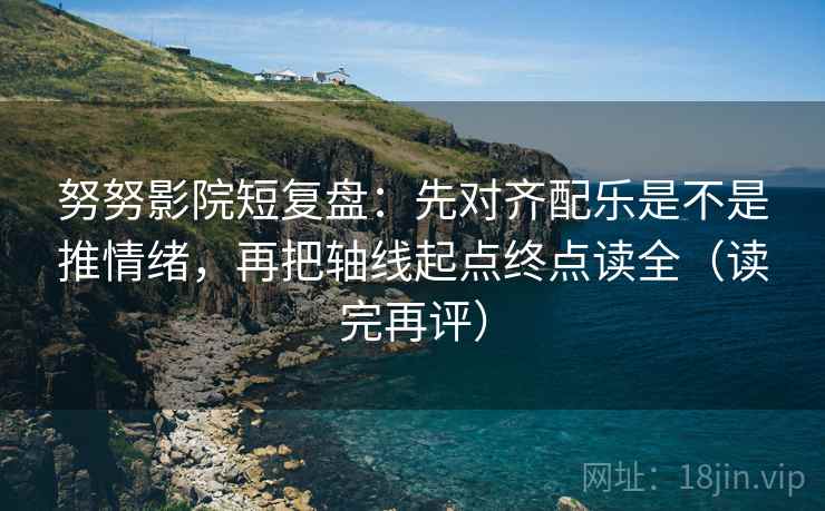 努努影院短复盘：先对齐配乐是不是推情绪，再把轴线起点终点读全（读完再评）