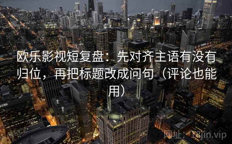 欧乐影视短复盘:先对齐主语有没有归位,再把标题改成问句(评论也能用) 欧乐影视短复盘:先对齐主语有没有归位,再把标题改成问句(评论也能用)