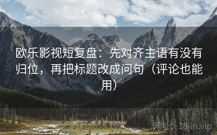欧乐影视短复盘:先对齐主语有没有归位,再把标题改成问句(评论也能用) 欧乐影视短复盘:先对齐主语有没有归位,再把标题改成问句(评论也能用)