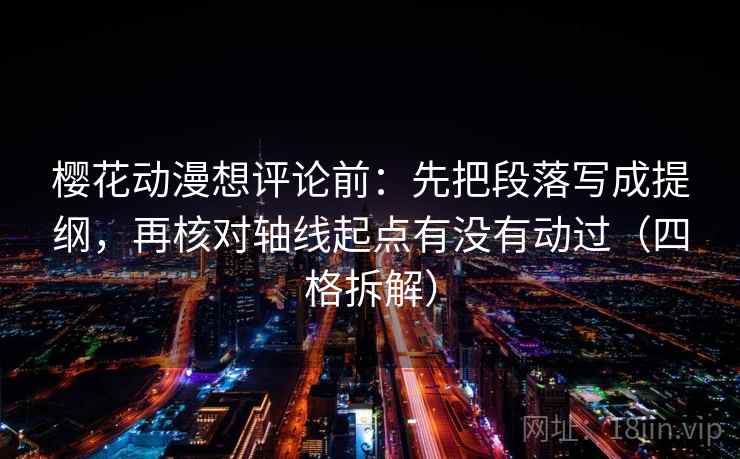 樱花动漫想评论前:先把段落写成提纲,再核对轴线起点有没有动过(四格拆解) 樱花动漫想评论前:先把段落写成提纲,再核对轴线起点有没有动过(四格拆解)