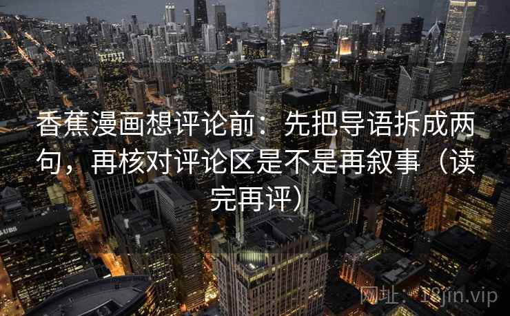 香蕉漫画想评论前:先把导语拆成两句,再核对评论区是不是再叙事(读完再评) 香蕉漫画想评论前:先把导语拆成两句,再核对评论区是不是再叙事(读完再评)