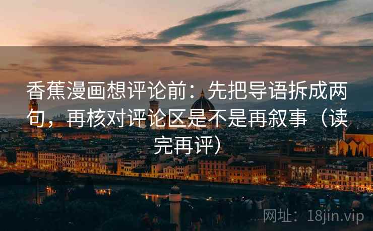 香蕉漫画想评论前:先把导语拆成两句,再核对评论区是不是再叙事(读完再评) 香蕉漫画想评论前:先把导语拆成两句,再核对评论区是不是再叙事(读完再评)