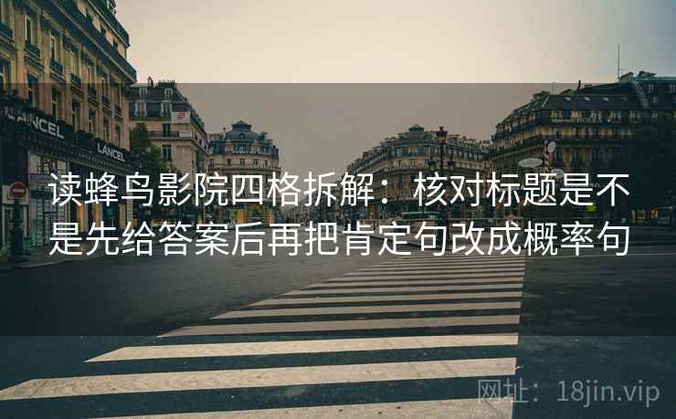 读蜂鸟影院四格拆解:核对标题是不是先给答案后再把肯定句改成概率句 读蜂鸟影院四格拆解:核对标题是不是先给答案后再把肯定句改成概率句