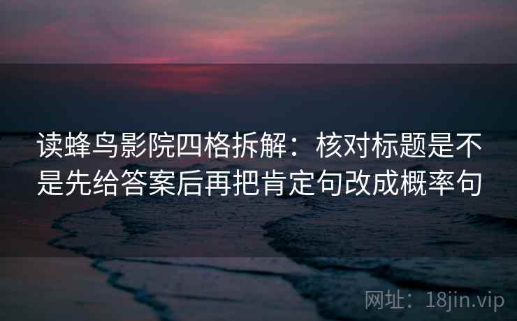 读蜂鸟影院四格拆解:核对标题是不是先给答案后再把肯定句改成概率句 读蜂鸟影院四格拆解:核对标题是不是先给答案后再把肯定句改成概率句