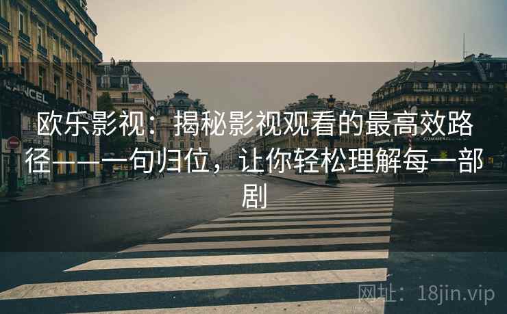 欧乐影视:揭秘影视观看的最高效路径——一句归位,让你轻松理解每一部剧 欧乐影视:揭秘影视观看的最高效路径——一句归位,让你轻松理解每一部剧