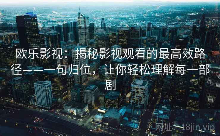 欧乐影视:揭秘影视观看的最高效路径——一句归位,让你轻松理解每一部剧 欧乐影视:揭秘影视观看的最高效路径——一句归位,让你轻松理解每一部剧