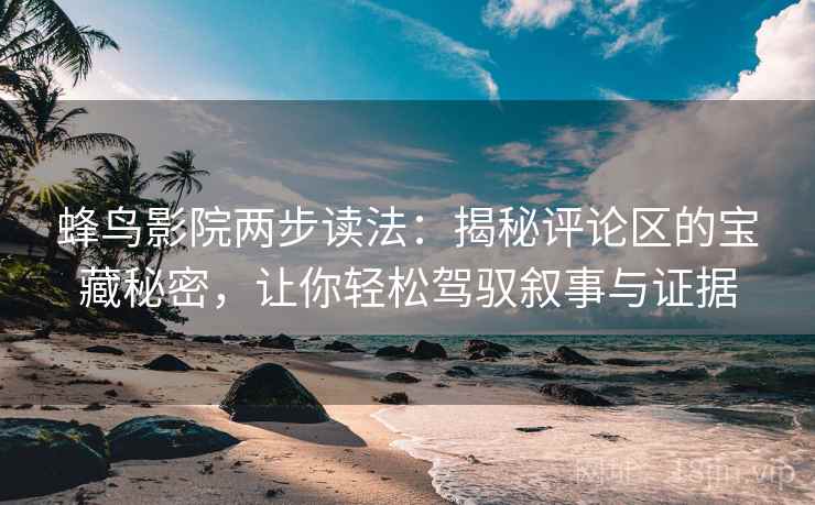 蜂鸟影院两步读法：揭秘评论区的宝藏秘密，让你轻松驾驭叙事与证据