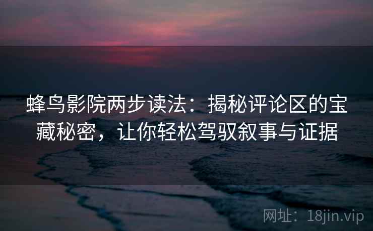 蜂鸟影院两步读法：揭秘评论区的宝藏秘密，让你轻松驾驭叙事与证据