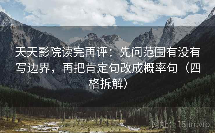 天天影院读完再评：先问范围有没有写边界，再把肯定句改成概率句（四格拆解）