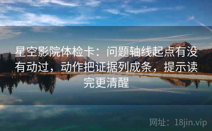 星空影院体检卡:问题轴线起点有没有动过,动作把证据列成条,提示读完更清醒 星空影院体检卡:问题轴线起点有没有动过,动作把证据列成条,提示读完更清醒