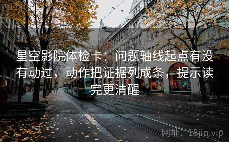 星空影院体检卡:问题轴线起点有没有动过,动作把证据列成条,提示读完更清醒 星空影院体检卡:问题轴线起点有没有动过,动作把证据列成条,提示读完更清醒