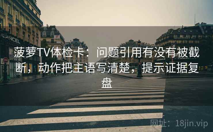 菠萝TV体检卡：问题引用有没有被截断，动作把主语写清楚，提示证据复盘