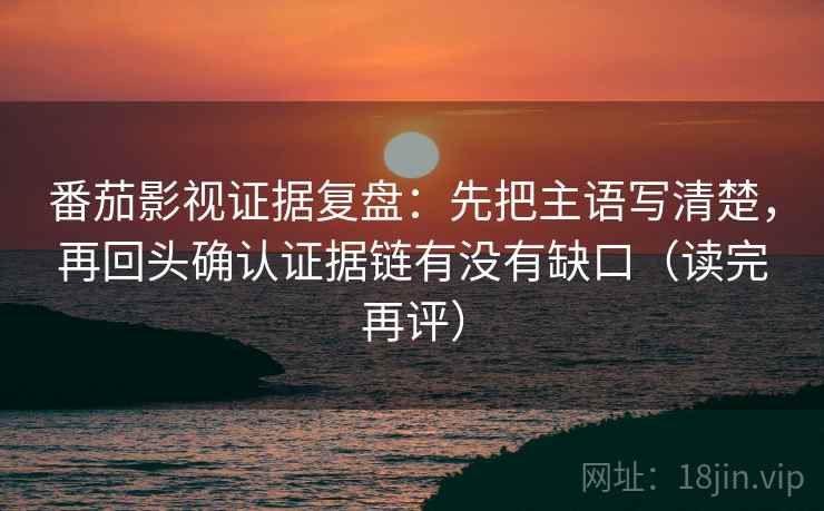 番茄影视证据复盘：先把主语写清楚，再回头确认证据链有没有缺口（读完再评）