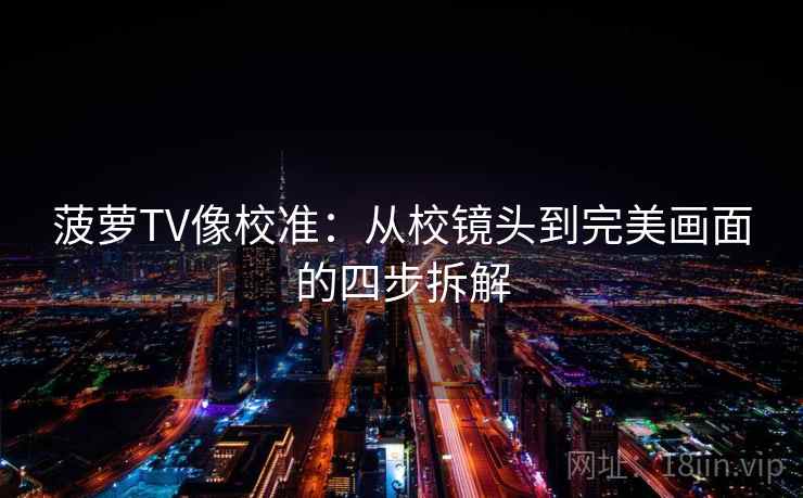 菠萝TV像校准:从校镜头到完美画面的四步拆解 菠萝TV像校准:从校镜头到完美画面的四步拆解