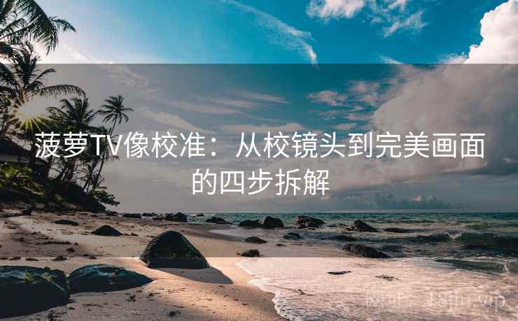 菠萝TV像校准:从校镜头到完美画面的四步拆解 菠萝TV像校准:从校镜头到完美画面的四步拆解