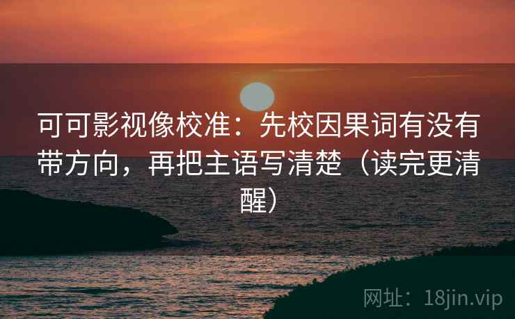 可可影视像校准:先校因果词有没有带方向,再把主语写清楚(读完更清醒) 可可影视像校准:先校因果词有没有带方向,再把主语写清楚(读完更清醒)