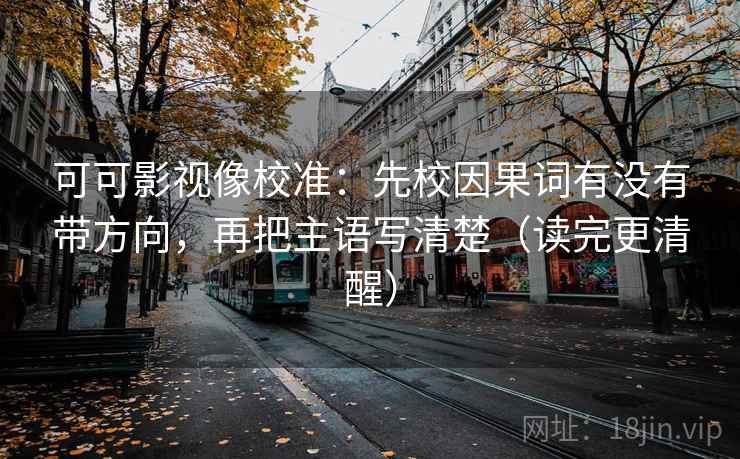 可可影视像校准:先校因果词有没有带方向,再把主语写清楚(读完更清醒) 可可影视像校准:先校因果词有没有带方向,再把主语写清楚(读完更清醒)