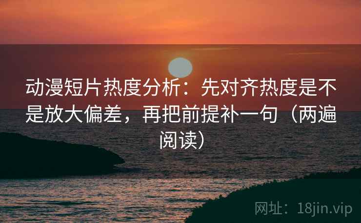 动漫短片热度分析:先对齐热度是不是放大偏差,再把前提补一句(两遍阅读) 动漫短片热度分析:先对齐热度是不是放大偏差,再把前提补一句(两遍阅读)