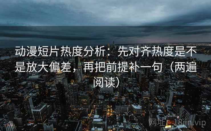 动漫短片热度分析:先对齐热度是不是放大偏差,再把前提补一句(两遍阅读) 动漫短片热度分析:先对齐热度是不是放大偏差,再把前提补一句(两遍阅读)