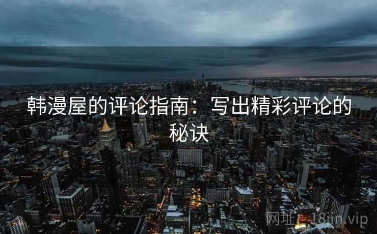 韩漫屋的评论指南：写出精彩评论的秘诀