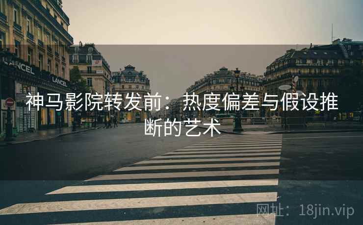 神马影院转发前：热度偏差与假设推断的艺术
