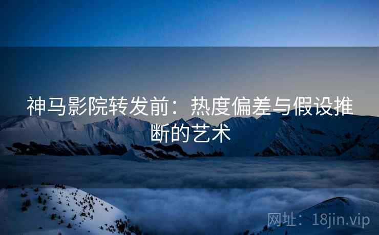 神马影院转发前：热度偏差与假设推断的艺术