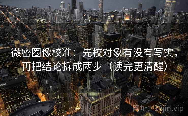 微密圈像校准:先校对象有没有写实,再把结论拆成两步(读完更清醒) 微密圈像校准:先校对象有没有写实,再把结论拆成两步(读完更清醒)