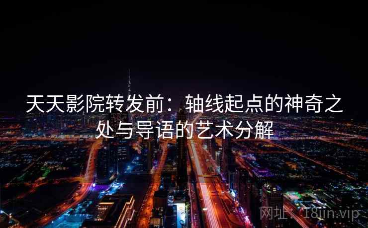 天天影院转发前:轴线起点的神奇之处与导语的艺术分解 天天影院转发前:轴线起点的神奇之处与导语的艺术分解