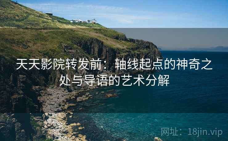 天天影院转发前:轴线起点的神奇之处与导语的艺术分解 天天影院转发前:轴线起点的神奇之处与导语的艺术分解