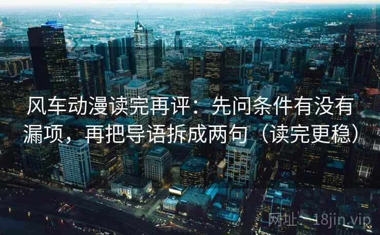 风车动漫读完再评:先问条件有没有漏项,再把导语拆成两句(读完更稳) 风车动漫读完再评:先问条件有没有漏项,再把导语拆成两句(读完更稳)