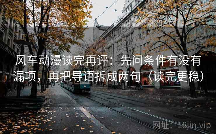 风车动漫读完再评:先问条件有没有漏项,再把导语拆成两句(读完更稳) 风车动漫读完再评:先问条件有没有漏项,再把导语拆成两句(读完更稳)