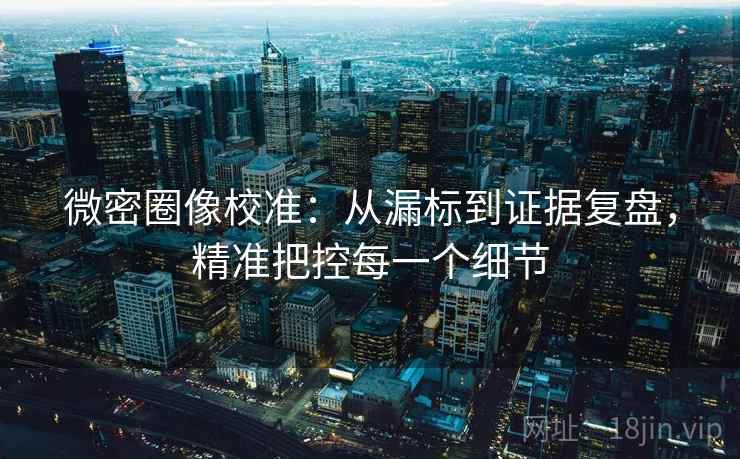 微密圈像校准：从漏标到证据复盘，精准把控每一个细节