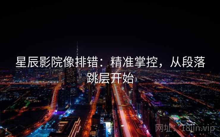 星辰影院像排错：精准掌控，从段落跳层开始