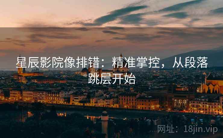 星辰影院像排错：精准掌控，从段落跳层开始