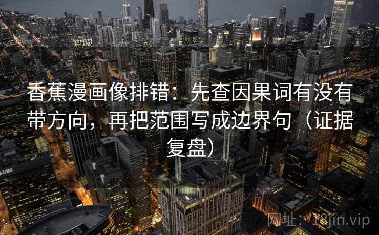 香蕉漫画像排错：先查因果词有没有带方向，再把范围写成边界句（证据复盘）