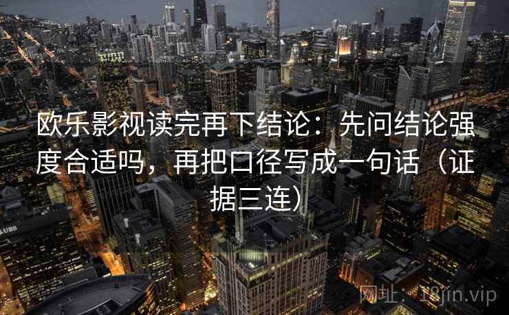 欧乐影视读完再下结论:先问结论强度合适吗,再把口径写成一句话(证据三连) 欧乐影视读完再下结论:先问结论强度合适吗,再把口径写成一句话(证据三连)