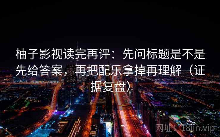 柚子影视读完再评:先问标题是不是先给答案,再把配乐拿掉再理解(证据复盘) 柚子影视读完再评:先问标题是不是先给答案,再把配乐拿掉再理解(证据复盘)