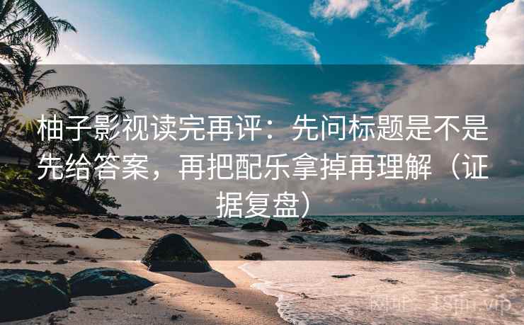柚子影视读完再评:先问标题是不是先给答案,再把配乐拿掉再理解(证据复盘) 柚子影视读完再评:先问标题是不是先给答案,再把配乐拿掉再理解(证据复盘)
