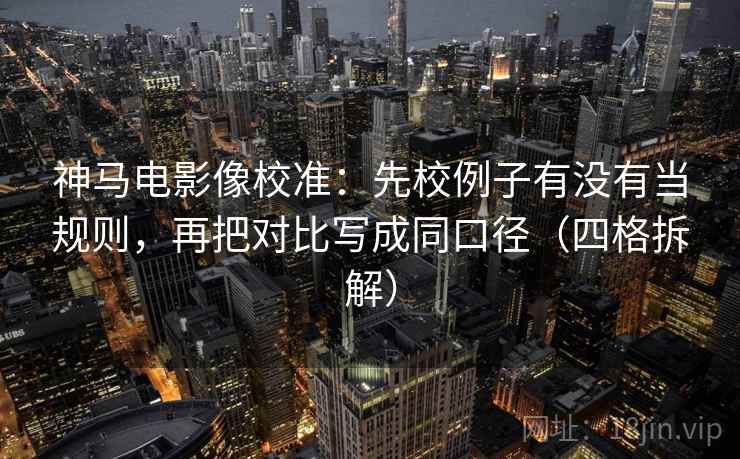 神马电影像校准:先校例子有没有当规则,再把对比写成同口径(四格拆解) 神马电影像校准:先校例子有没有当规则,再把对比写成同口径(四格拆解)