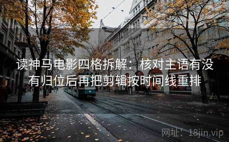 读神马电影四格拆解:核对主语有没有归位后再把剪辑按时间线重排 读神马电影四格拆解:核对主语有没有归位后再把剪辑按时间线重排