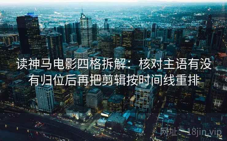 读神马电影四格拆解:核对主语有没有归位后再把剪辑按时间线重排 读神马电影四格拆解:核对主语有没有归位后再把剪辑按时间线重排
