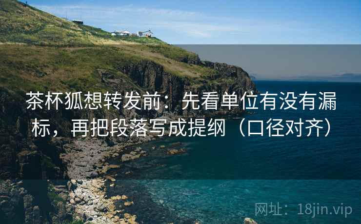 茶杯狐想转发前:先看单位有没有漏标,再把段落写成提纲(口径对齐) 茶杯狐想转发前:先看单位有没有漏标,再把段落写成提纲(口径对齐)