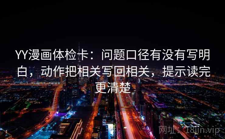 YY漫画体检卡：问题口径有没有写明白，动作把相关写回相关，提示读完更清楚