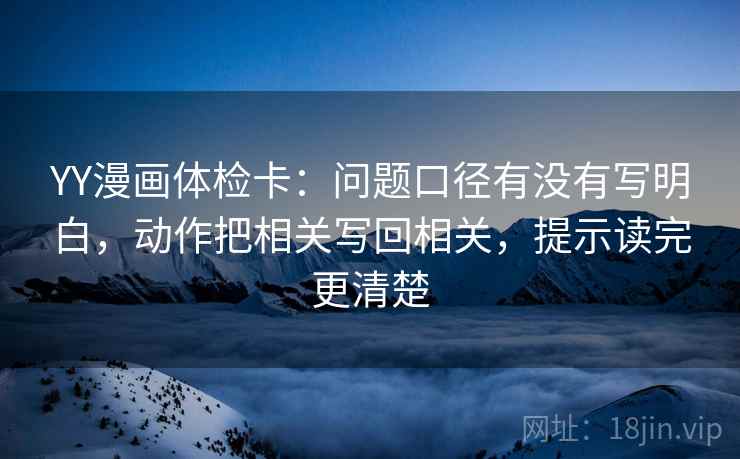 YY漫画体检卡：问题口径有没有写明白，动作把相关写回相关，提示读完更清楚
