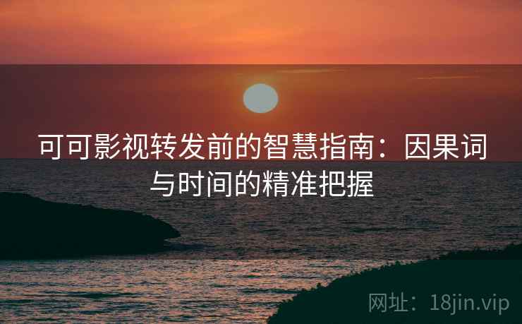 可可影视转发前的智慧指南：因果词与时间的精准把握