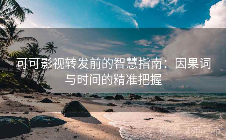 可可影视转发前的智慧指南：因果词与时间的精准把握