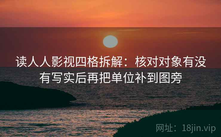 读人人影视四格拆解:核对对象有没有写实后再把单位补到图旁 读人人影视四格拆解:核对对象有没有写实后再把单位补到图旁