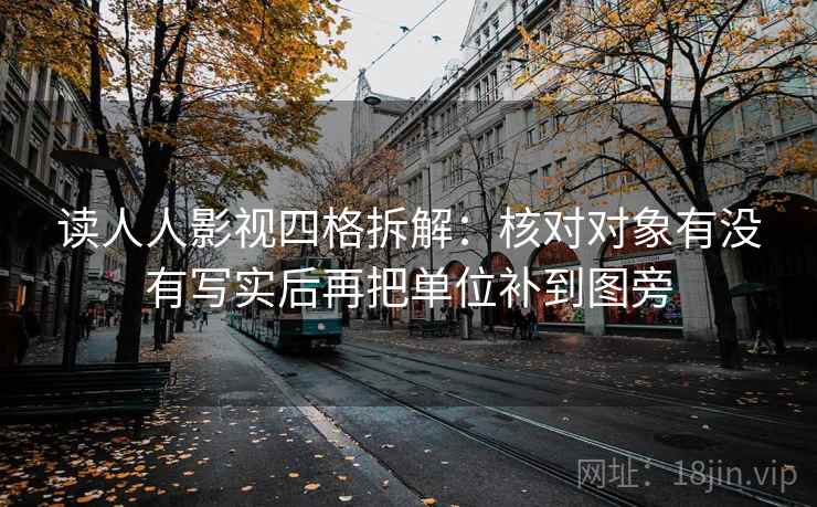 读人人影视四格拆解:核对对象有没有写实后再把单位补到图旁 读人人影视四格拆解:核对对象有没有写实后再把单位补到图旁