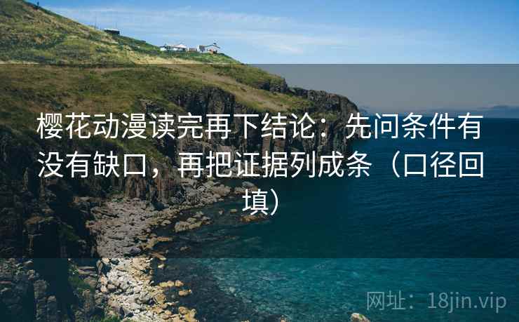 樱花动漫读完再下结论:先问条件有没有缺口,再把证据列成条(口径回填) 樱花动漫读完再下结论:先问条件有没有缺口,再把证据列成条(口径回填)